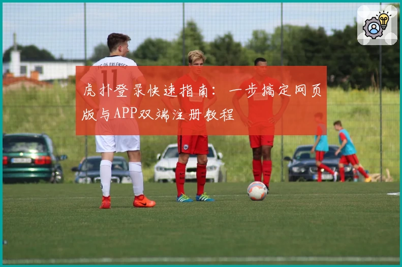 虎扑登录快速指南：一步搞定网页版与APP双端注册教程