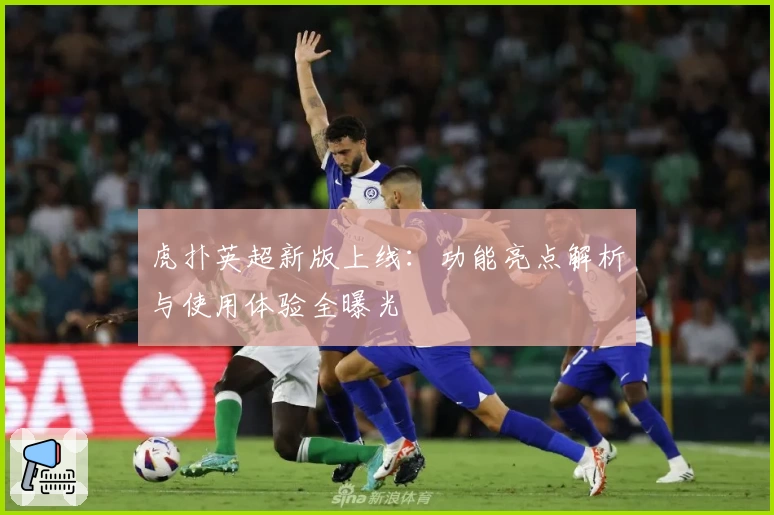虎扑英超新版上线：功能亮点解析与使用体验全曝光