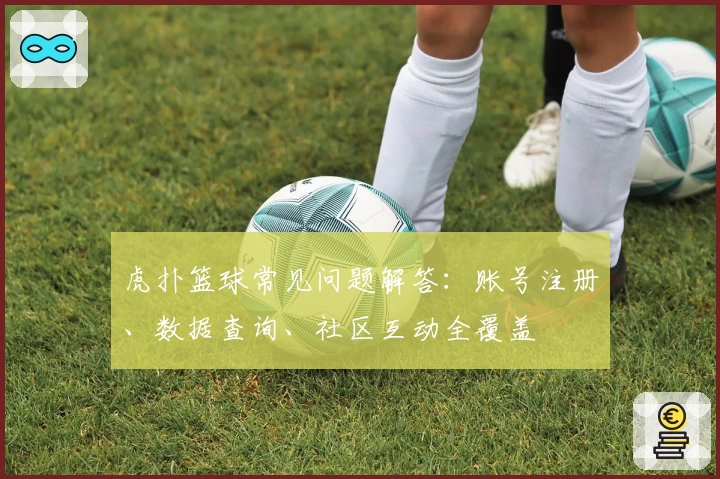 虎扑篮球常见问题解答：账号注册、数据查询、社区互动全覆盖