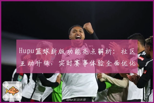 Hupu篮球新版功能亮点解析：社区互动升级，实时赛事体验全面优化