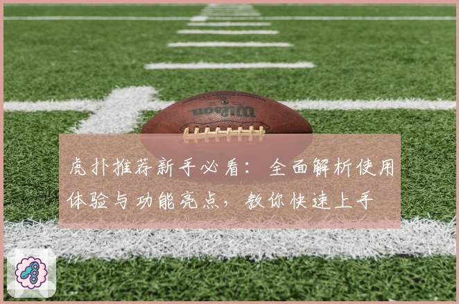 虎扑推荐新手必看：全面解析使用体验与功能亮点，教你快速上手