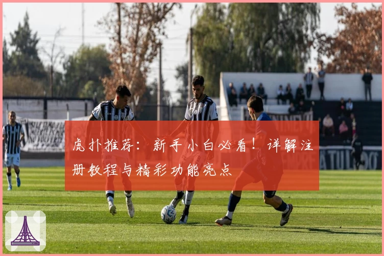 虎扑推荐：新手小白必看！详解注册教程与精彩功能亮点