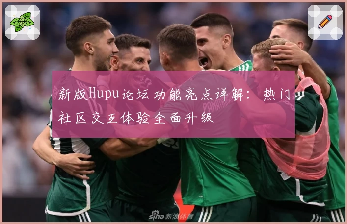 新版Hupu论坛功能亮点详解：热门社区交互体验全面升级