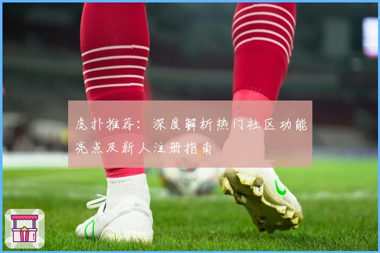 虎扑推荐：深度解析热门社区功能亮点及新人注册指南