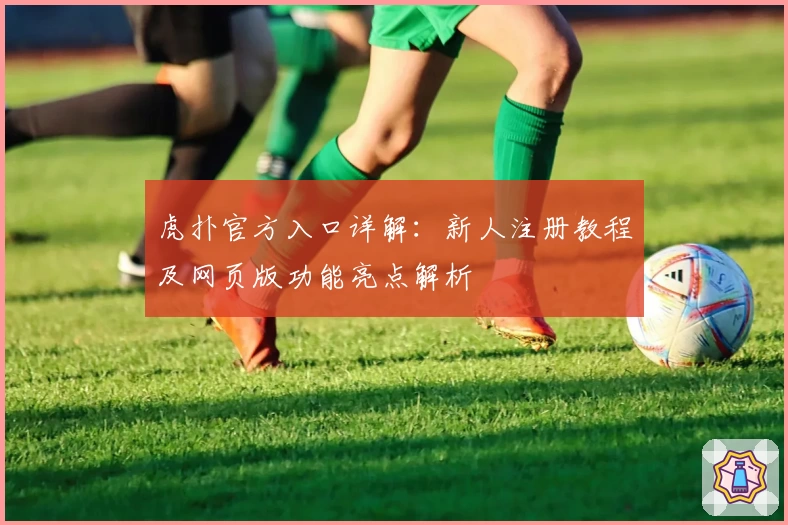 虎扑官方入口详解：新人注册教程及网页版功能亮点解析