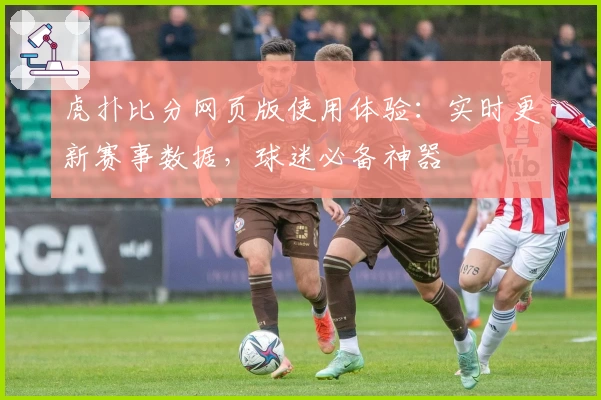 虎扑比分网页版使用体验：实时更新赛事数据，球迷必备神器