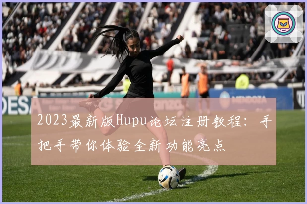 2023最新版Hupu论坛注册教程:手把手带你体验全新功能亮点