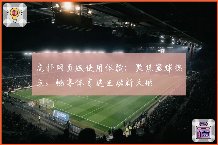 虎扑网页版使用体验：聚焦篮球热点，畅享体育迷互动新天地
