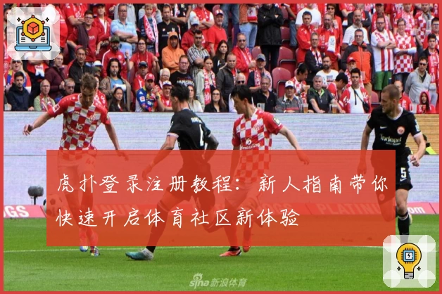 虎扑登录注册教程:新人指南带你快速开启体育社区新体验