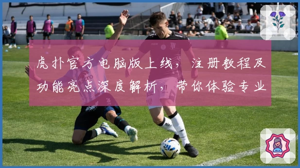 虎扑官方电脑版上线,注册教程及功能亮点深度解析,带你体验专业体育社区魅力