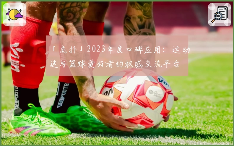 「虎扑」2023年度口碑应用：运动迷与篮球爱好者的权威交流平台