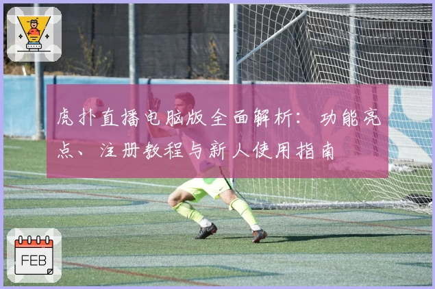 虎扑直播电脑版全面解析:功能亮点、注册教程与新人使用指南