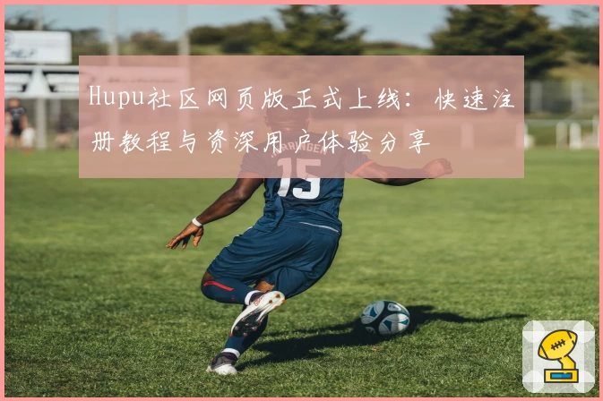 Hupu社区网页版正式上线:快速注册教程与资深用户体验分享