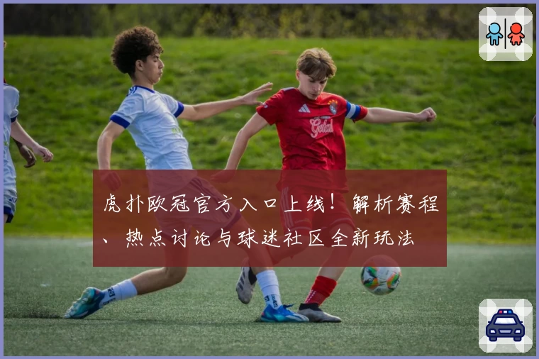 虎扑欧冠官方入口上线！解析赛程、热点讨论与球迷社区全新玩法