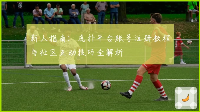 新人指南：虎扑平台账号注册教程与社区互动技巧全解析