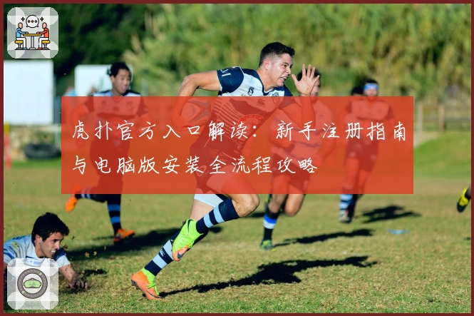 虎扑官方入口解读：新手注册指南与电脑版安装全流程攻略