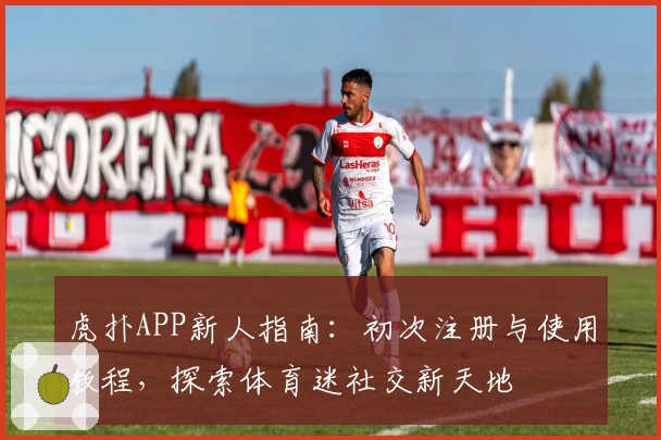 虎扑APP新人指南：初次注册与使用教程，探索体育迷社交新天地