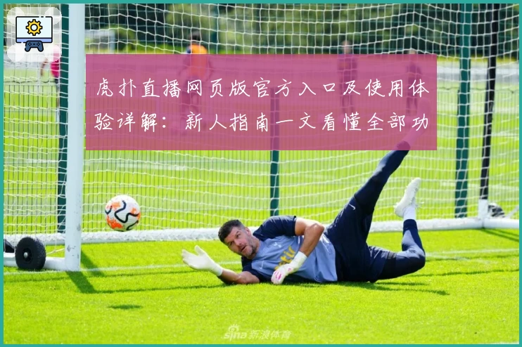 虎扑直播网页版官方入口及使用体验详解：新人指南一文看懂全部功能亮点