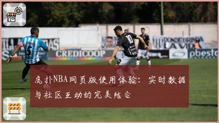 虎扑NBA网页版使用体验：实时数据与社区互动的完美结合