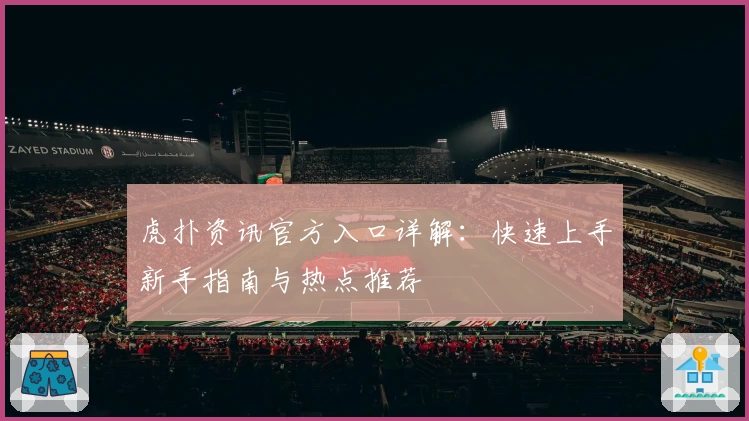 虎扑资讯官方入口详解：快速上手新手指南与热点推荐