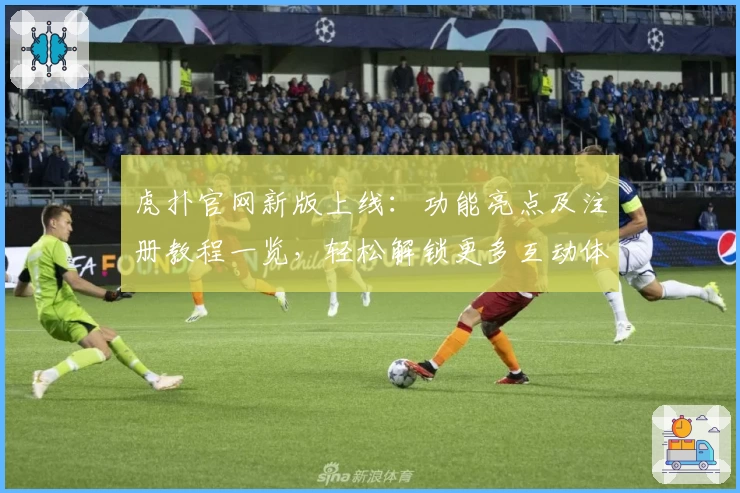 虎扑官网新版上线：功能亮点及注册教程一览，轻松解锁更多互动体验
