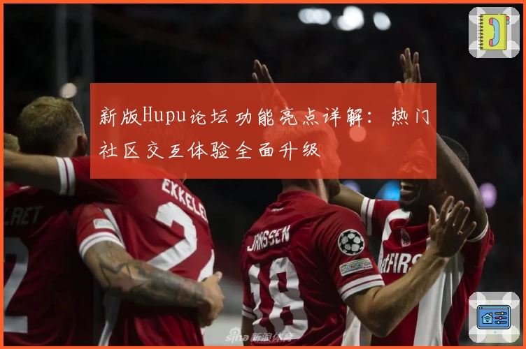 新版Hupu论坛功能亮点详解：热门社区交互体验全面升级