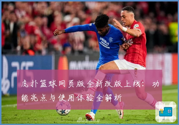 虎扑篮球网页版全新改版上线：功能亮点与使用体验全解析
