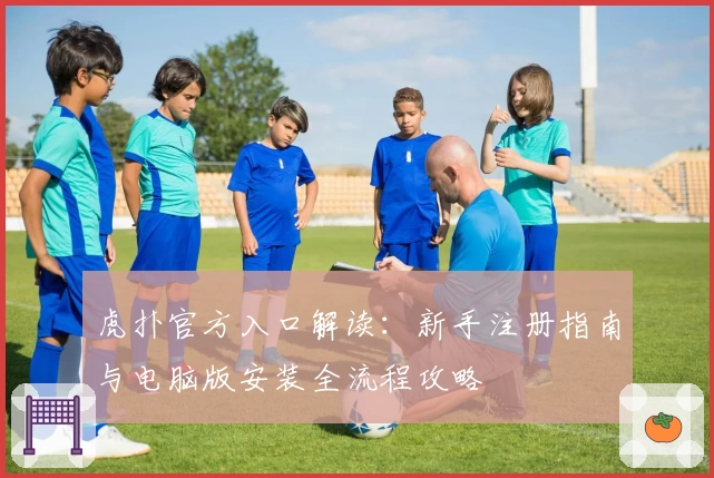 虎扑官方入口解读：新手注册指南与电脑版安装全流程攻略