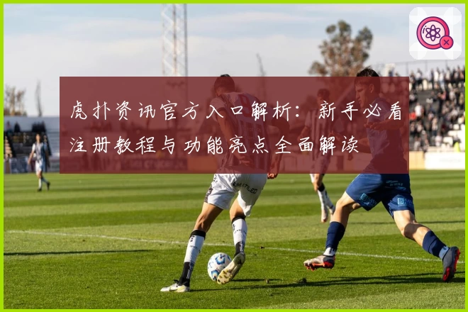 虎扑资讯官方入口解析:新手必看注册教程与功能亮点全面解读