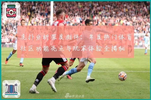 虎扑分析深度测评：年度热门体育社区功能亮点与玩家体验全揭秘