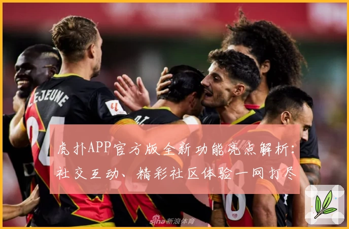 虎扑APP官方版全新功能亮点解析：社交互动、精彩社区体验一网打尽