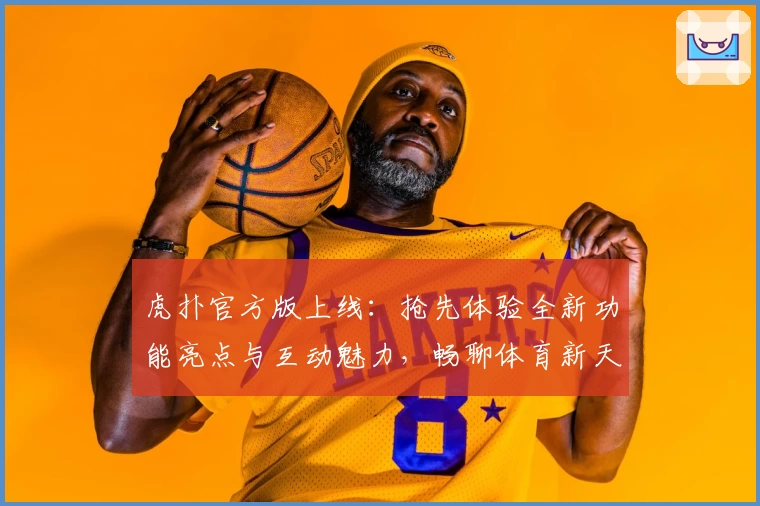 虎扑官方版上线:抢先体验全新功能亮点与互动魅力,畅聊体育新天地!