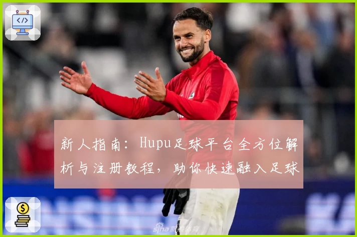 新人指南：Hupu足球平台全方位解析与注册教程，助你快速融入足球狂热社区