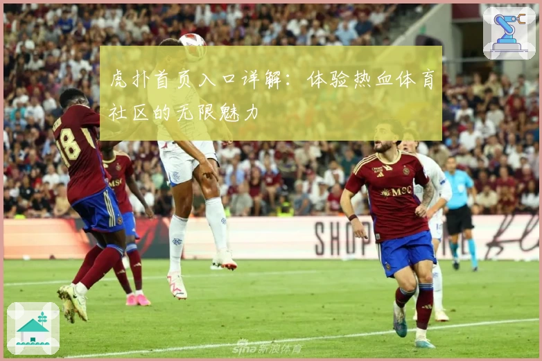 虎扑首页入口详解：体验热血体育社区的无限魅力
