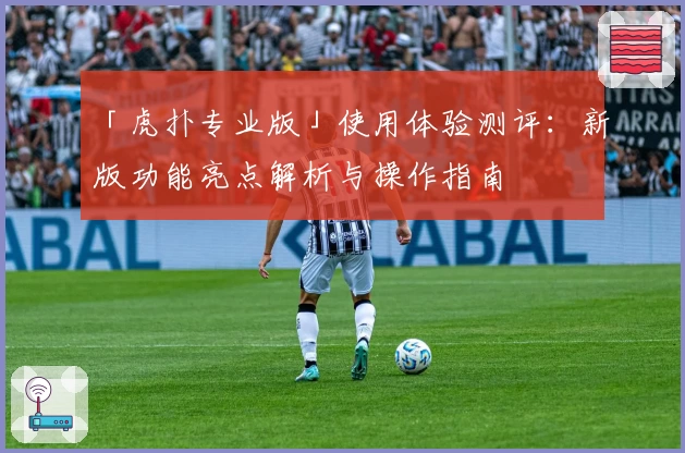 「虎扑专业版」使用体验测评：新版功能亮点解析与操作指南