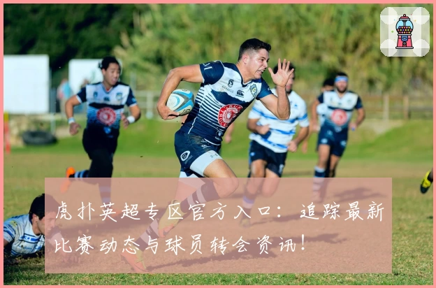 虎扑英超专区官方入口：追踪最新比赛动态与球员转会资讯！
