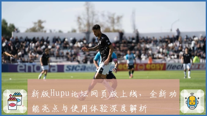 新版Hupu论坛网页版上线，全新功能亮点与使用体验深度解析