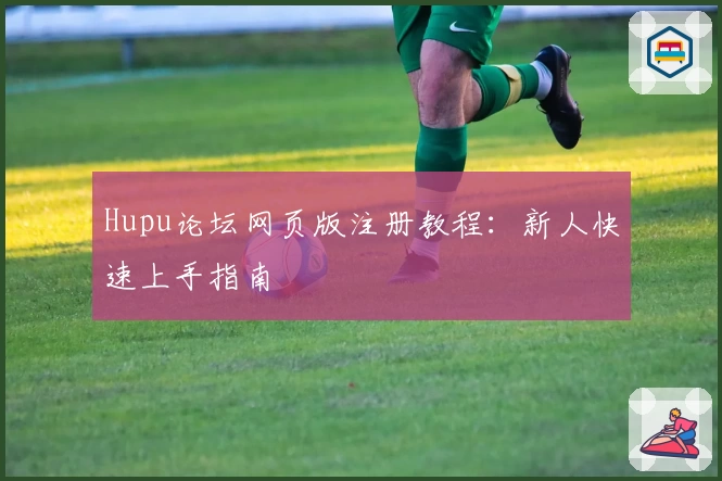 Hupu论坛网页版注册教程：新人快速上手指南