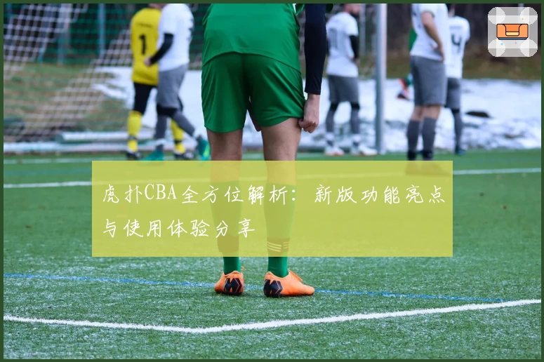 虎扑CBA全方位解析：新版功能亮点与使用体验分享