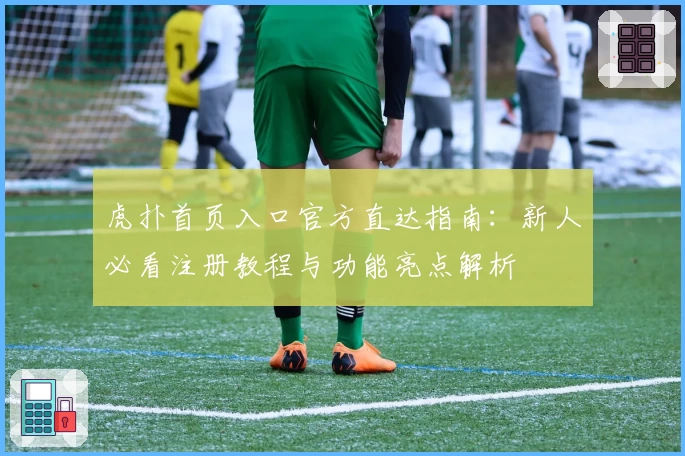 虎扑首页入口官方直达指南：新人必看注册教程与功能亮点解析
