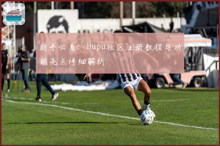 新手必看：Hupu社区注册教程与功能亮点详细解析