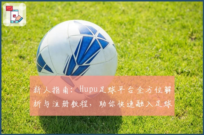 新人指南：Hupu足球平台全方位解析与注册教程，助你快速融入足球狂热社区