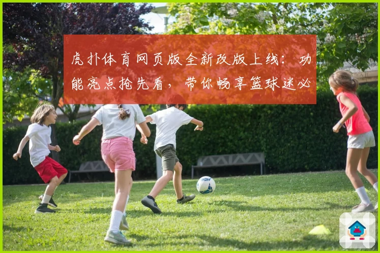 虎扑体育网页版全新改版上线：功能亮点抢先看，带你畅享篮球迷必备圣地