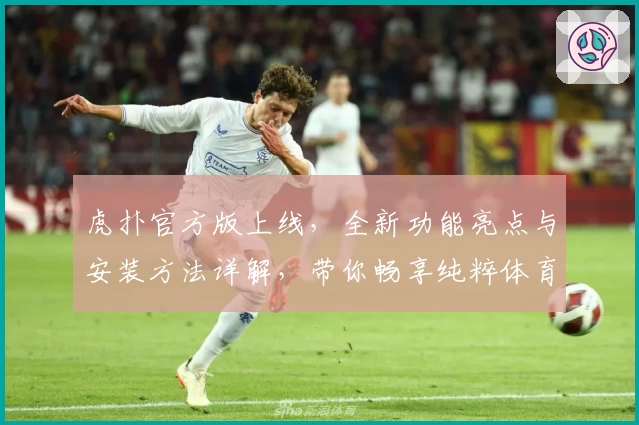 虎扑官方版上线，全新功能亮点与安装方法详解，带你畅享纯粹体育社区体验