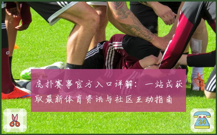虎扑赛事官方入口详解：一站式获取最新体育资讯与社区互动指南