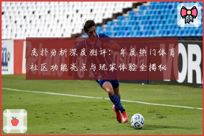 虎扑分析深度测评：年度热门体育社区功能亮点与玩家体验全揭秘
