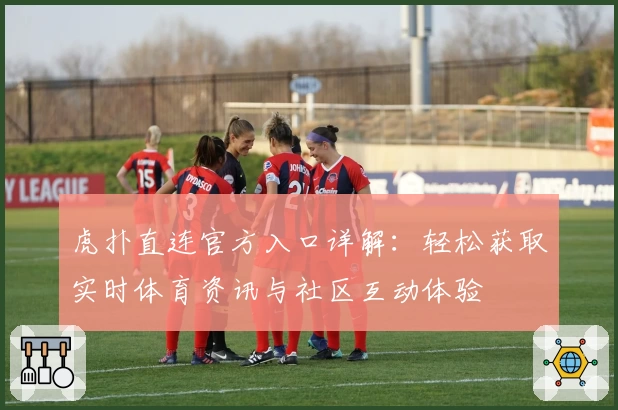 虎扑直连官方入口详解：轻松获取实时体育资讯与社区互动体验