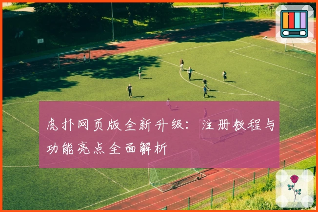 虎扑网页版全新升级：注册教程与功能亮点全面解析