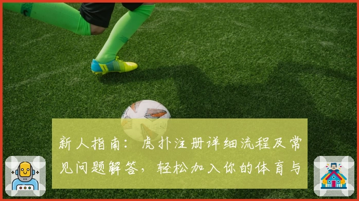 新人指南：虎扑注册详细流程及常见问题解答，轻松加入你的体育与潮流讨论社区