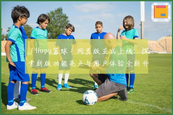 「Hupu篮球」网页版正式上线:探索新版功能亮点与用户体验全新升级